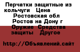 Перчатки защитные из кольчуги › Цена ­ 16 500 - Ростовская обл., Ростов-на-Дону г. Оружие. Средства защиты » Другое   